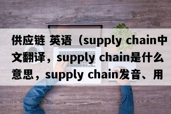 供應鏈 英語(yǔ)（supply chain中文翻譯，supply chain是什么意思，supply chain發(fā)音、用法及例句）