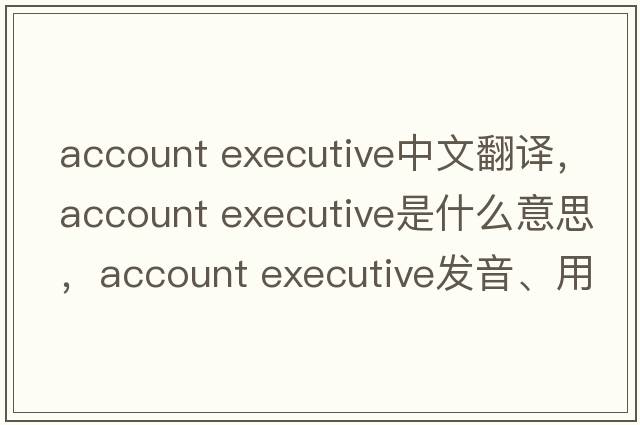 account executive中文翻譯，account executive是什么意思，account executive發(fā)音、用法及例句