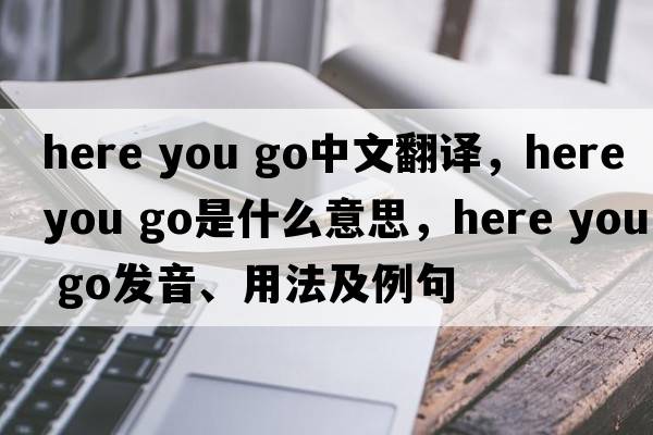 here you go中文翻譯，here you go是什么意思，here you go發(fā)音、用法及例句