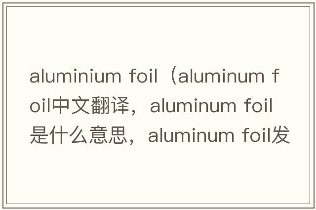 aluminium foil（aluminum foil中文翻譯，aluminum foil是什么意思，aluminum foil發(fā)音、用法及例句）