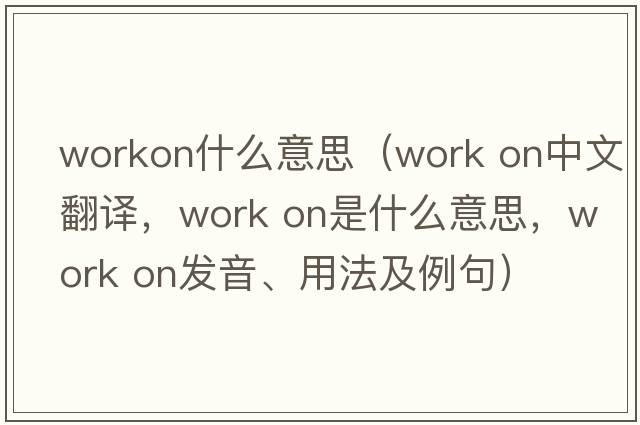 workon什么意思（work on中文翻譯，work on是什么意思，work on發(fā)音、用法及例句）