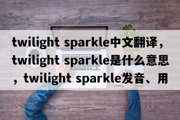 twilight sparkle中文翻譯，twilight sparkle是什么意思，twilight sparkle發(fā)音、用法及例句