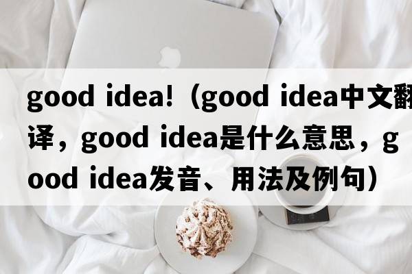good idea!（good idea中文翻譯，good idea是什么意思，good idea發(fā)音、用法及例句）