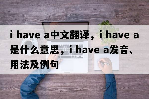 I have a中文翻譯，I have a是什么意思，I have a發(fā)音、用法及例句