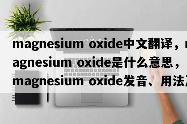 magnesium oxide中文翻譯，magnesium oxide是什么意思，magnesium oxide發(fā)音、用法及例句