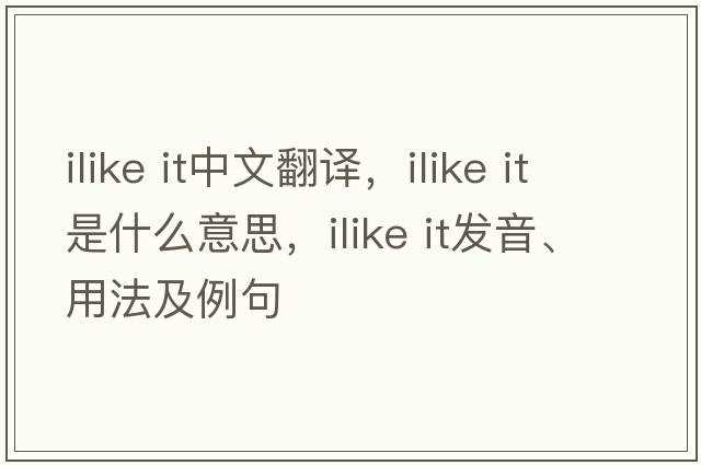 ilike it中文翻譯，ilike it是什么意思，ilike it發(fā)音、用法及例句