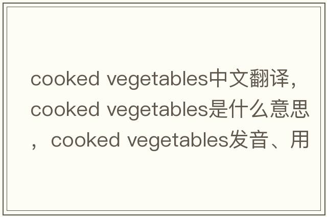 cooked vegetables中文翻譯，cooked vegetables是什么意思，cooked vegetables發(fā)音、用法及例句