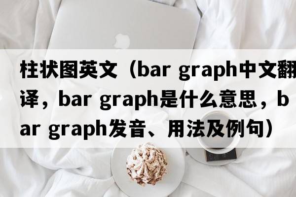 柱狀圖英文（bar graph中文翻譯，bar graph是什么意思，bar graph發(fā)音、用法及例句）