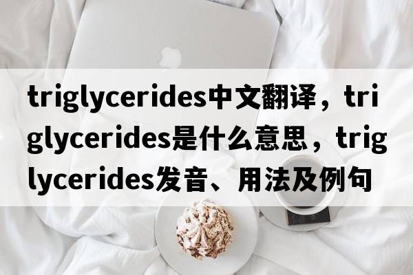 triglycerides中文翻譯，triglycerides是什么意思，triglycerides發(fā)音、用法及例句