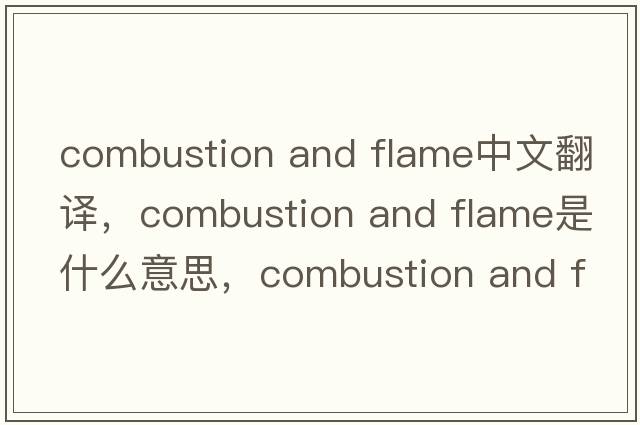 combustion and flame中文翻譯，combustion and flame是什么意思，combustion and flame發(fā)音、用法及例句