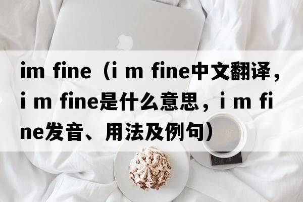 im fine（i m fine中文翻譯，i m fine是什么意思，i m fine發(fā)音、用法及例句）