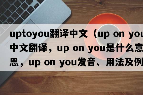 uptoyou翻譯中文（up on you中文翻譯，up on you是什么意思，up on you發(fā)音、用法及例句）