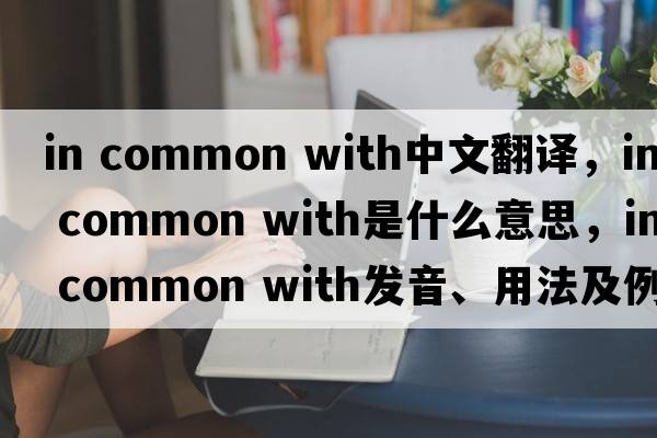 in common with中文翻譯，in common with是什么意思，in common with發(fā)音、用法及例句