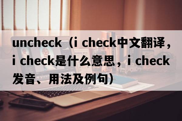 uncheck（i check中文翻譯，i check是什么意思，i check發(fā)音、用法及例句）