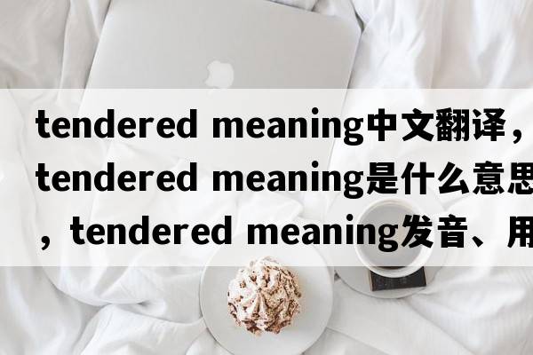 tendered meaning中文翻譯，tendered meaning是什么意思，tendered meaning發(fā)音、用法及例句