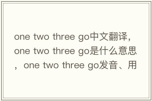 one two three go中文翻譯，one two three go是什么意思，one two three go發(fā)音、用法及例句
