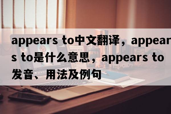 appears to中文翻譯，appears to是什么意思，appears to發(fā)音、用法及例句