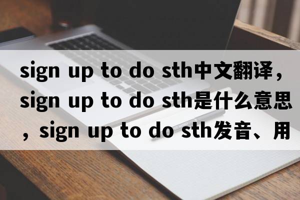 sign up to do sth中文翻譯，sign up to do sth是什么意思，sign up to do sth發(fā)音、用法及例句