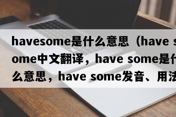 havesome是什么意思（have some中文翻譯，have some是什么意思，have some發(fā)音、用法及例句）