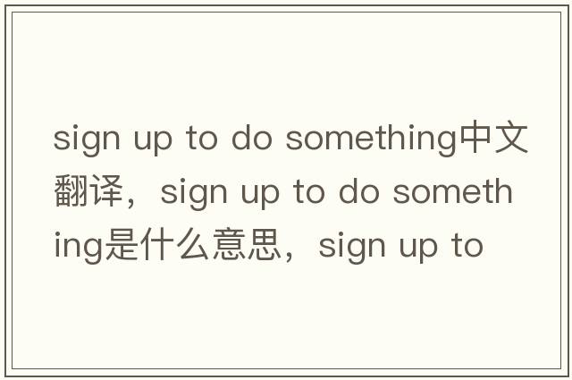 sign up to do something中文翻譯，sign up to do something是什么意思，sign up to do something發(fā)音、用法及例句