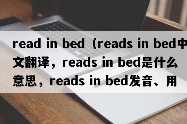 read in bed（reads in bed中文翻譯，reads in bed是什么意思，reads in bed發(fā)音、用法及例句）