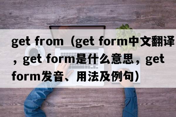 get from（get form中文翻譯，get form是什么意思，get form發(fā)音、用法及例句）