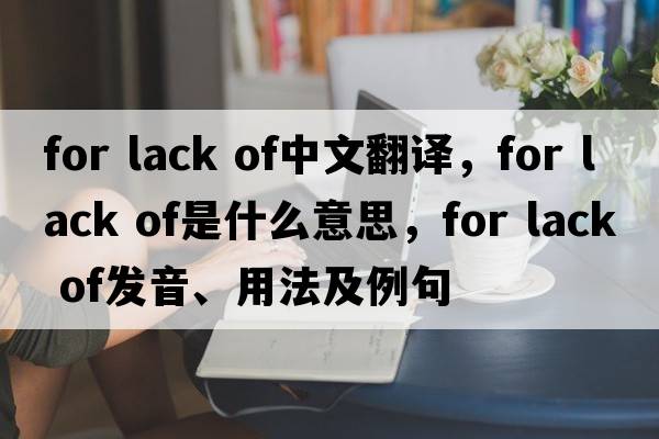 for lack of中文翻譯，for lack of是什么意思，for lack of發(fā)音、用法及例句