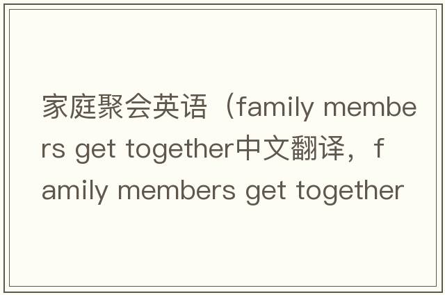 家庭聚會(huì )英語(yǔ)（family members get together中文翻譯，family members get together是什么意思，family members get together發(fā)