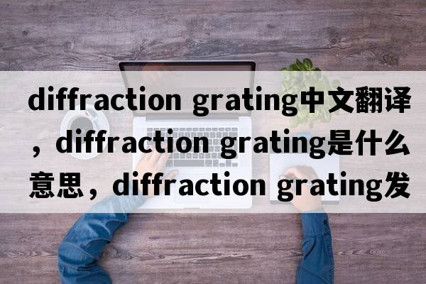diffraction grating中文翻譯，diffraction grating是什么意思，diffraction grating發(fā)音、用法及例句