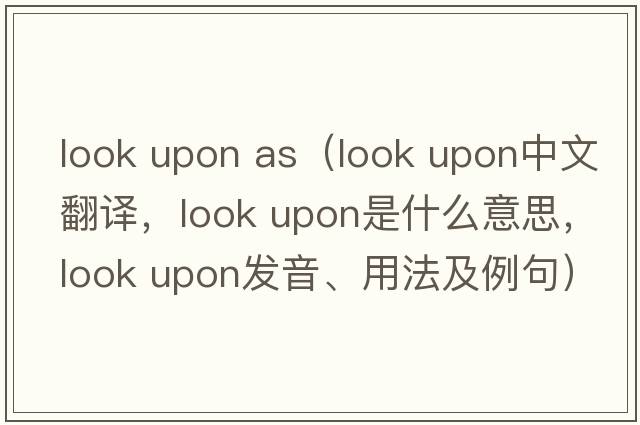 look upon as（look upon中文翻譯，look upon是什么意思，look upon發(fā)音、用法及例句）