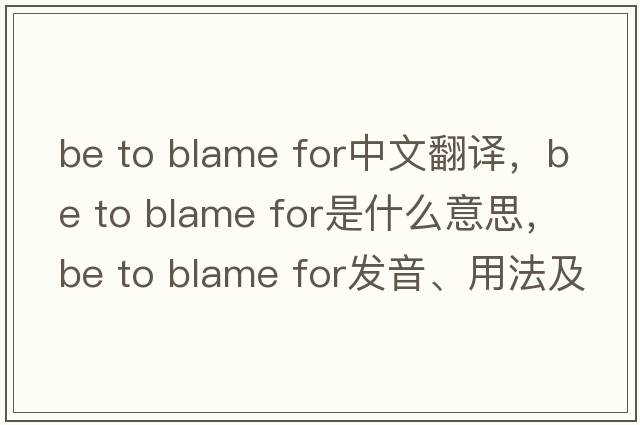 be to blame for中文翻譯，be to blame for是什么意思，be to blame for發(fā)音、用法及例句