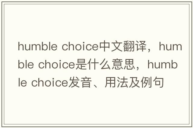 humble choice中文翻譯，humble choice是什么意思，humble choice發(fā)音、用法及例句