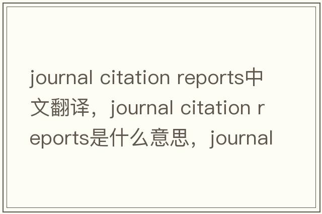 journal citation reports中文翻譯，journal citation reports是什么意思，journal citation reports發(fā)音、用法及例句