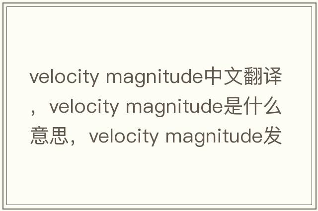 velocity magnitude中文翻譯，velocity magnitude是什么意思，velocity magnitude發(fā)音、用法及例句