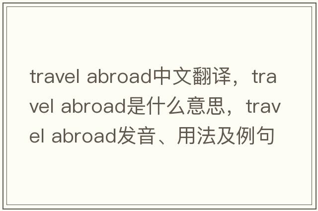 travel abroad中文翻譯，travel abroad是什么意思，travel abroad發(fā)音、用法及例句