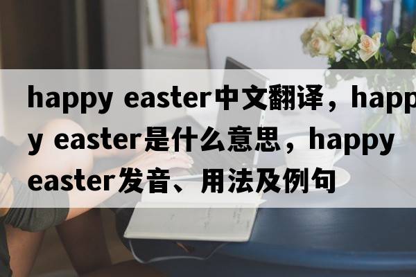 happy easter中文翻譯，happy easter是什么意思，happy easter發(fā)音、用法及例句