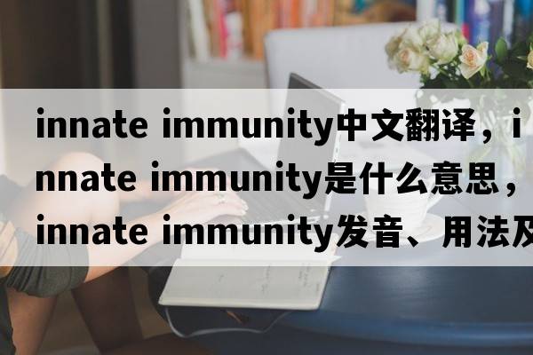 innate immunity中文翻譯，innate immunity是什么意思，innate immunity發(fā)音、用法及例句