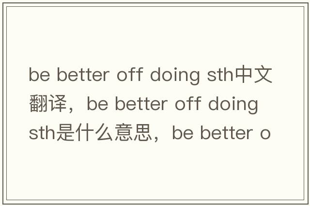 be better off doing sth中文翻譯，be better off doing sth是什么意思，be better off doing sth發(fā)音、用法及例句