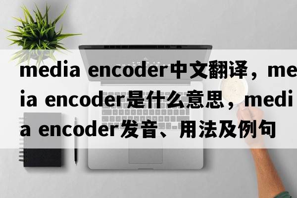 media encoder中文翻譯，media encoder是什么意思，media encoder發(fā)音、用法及例句
