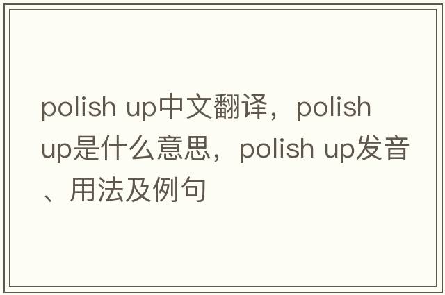 polish up中文翻譯，polish up是什么意思，polish up發(fā)音、用法及例句