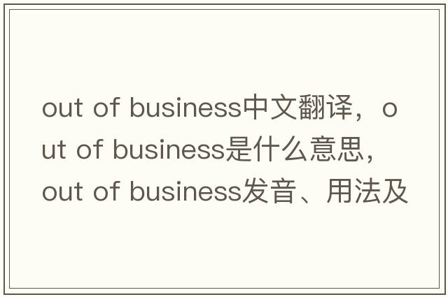 out of business中文翻譯，out of business是什么意思，out of business發(fā)音、用法及例句