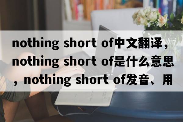 nothing short of中文翻譯，nothing short of是什么意思，nothing short of發(fā)音、用法及例句