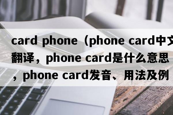card phone（phone card中文翻譯，phone card是什么意思，phone card發(fā)音、用法及例句）