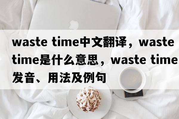 waste time中文翻譯，waste time是什么意思，waste time發(fā)音、用法及例句
