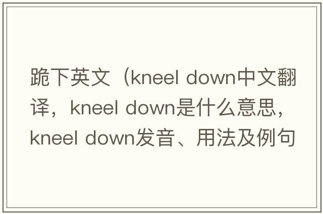 跪下英文（kneel down中文翻譯，kneel down是什么意思，kneel down發(fā)音、用法及例句）