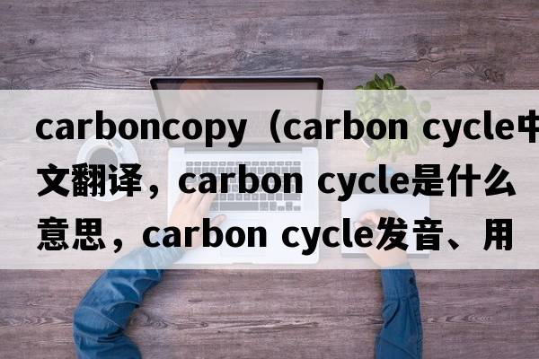 carboncopy（carbon cycle中文翻譯，carbon cycle是什么意思，carbon cycle發(fā)音、用法及例句）