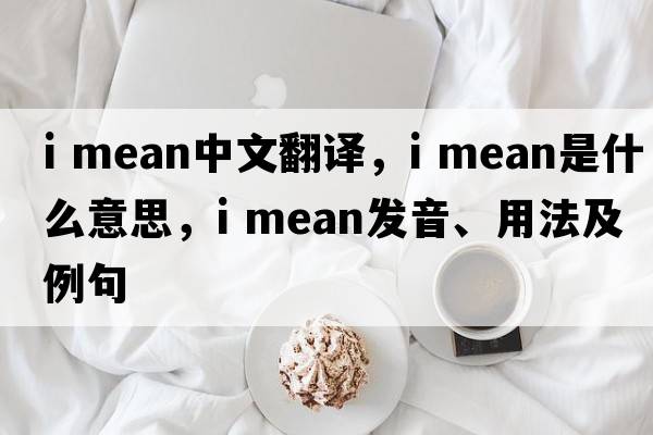 i mean中文翻譯，i mean是什么意思，i mean發(fā)音、用法及例句