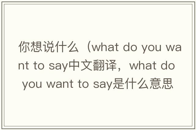 你想說(shuō)什么（what do you want to say中文翻譯，what do you want to say是什么意思，what do you want to say發(fā)音、用法及例句）