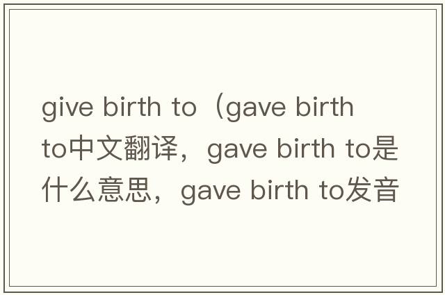 give birth to（gave birth to中文翻譯，gave birth to是什么意思，gave birth to發(fā)音、用法及例句）