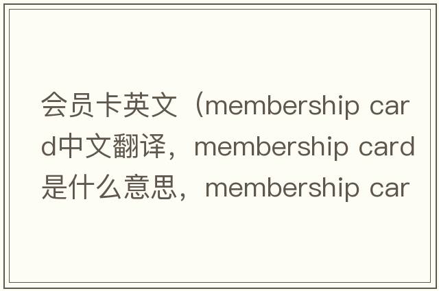 會(huì )員卡英文（membership card中文翻譯，membership card是什么意思，membership card發(fā)音、用法及例句）